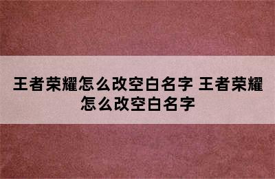 王者荣耀怎么改空白名字 王者荣耀怎么改空白名字